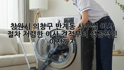 창원시 의창구 반계동 사무실 이사 절차: 저렴한 이사 견적부터 성공적인 이전까지! ✨