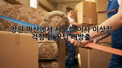 창원 마산에서 사무실 이사, 이삿짐 걱정 끝! 꿀팁 대방출!